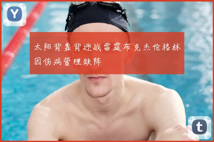 太阳背靠背迎战雷霆布克杰伦格林因伤病管理缺阵