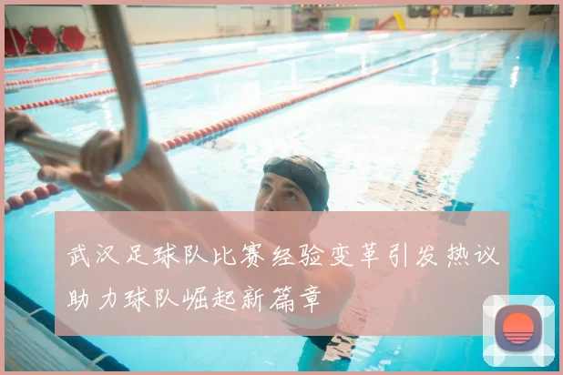 武汉足球队比赛经验变革引发热议助力球队崛起新篇章