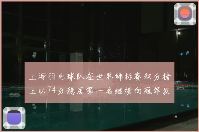 上海羽毛球队在世界锦标赛积分榜上以74分稳居第一名继续向冠军发起冲击