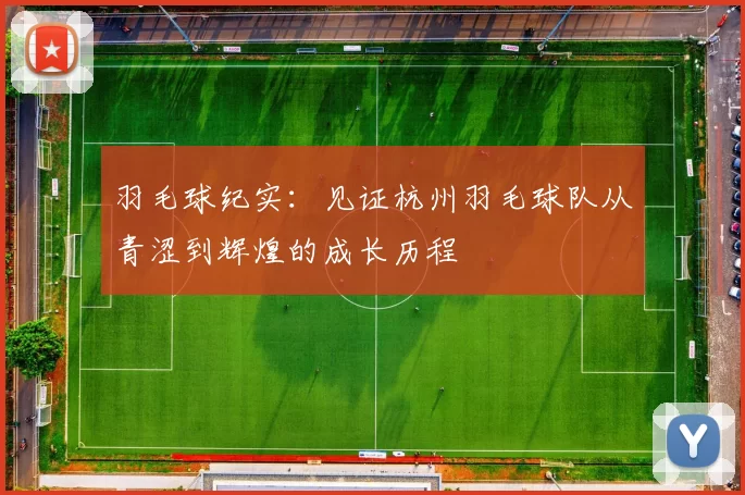 羽毛球纪实：见证杭州羽毛球队从青涩到辉煌的成长历程