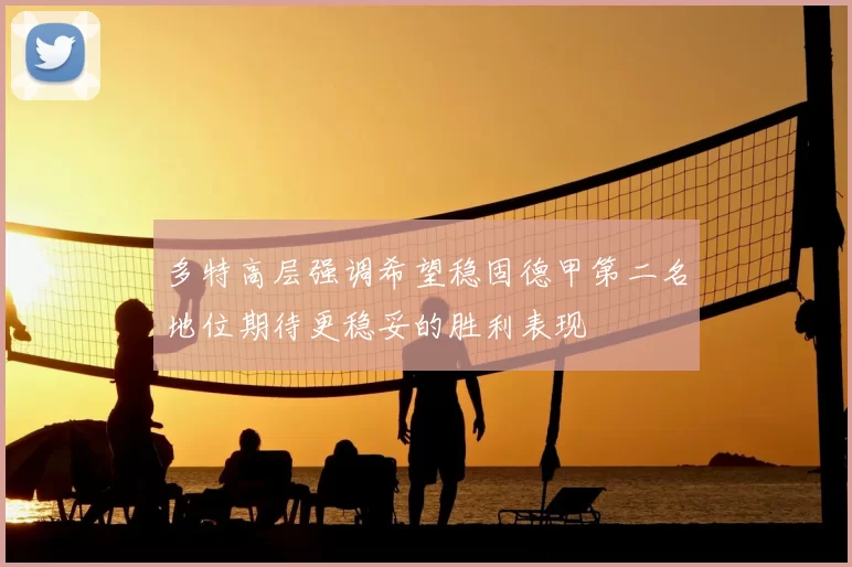 多特高层强调希望稳固德甲第二名地位期待更稳妥的胜利表现