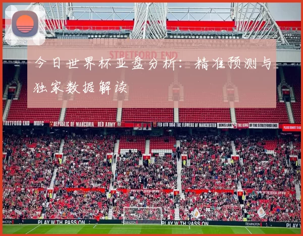 今日世界杯亚盘分析:精准预测与独家数据解读