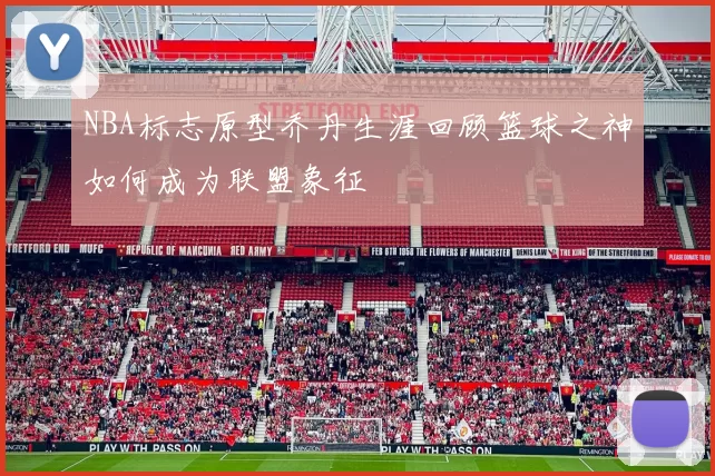 NBA标志原型乔丹生涯回顾篮球之神如何成为联盟象征