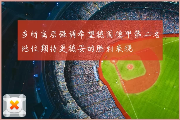 多特高层强调希望稳固德甲第二名地位期待更稳妥的胜利表现