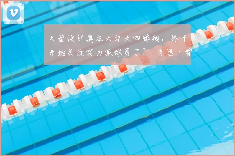 火箭试训奥本大学大四锋线,终于开始关注实力派球员了?_肖恩·霍尔_得分手_数据