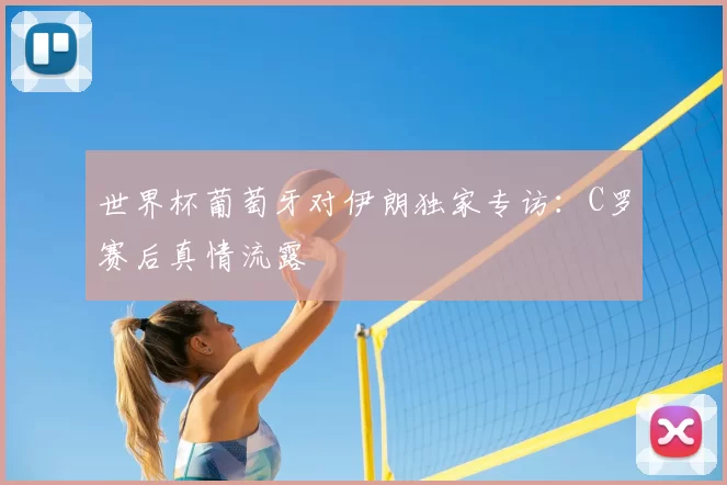 世界杯葡萄牙对伊朗独家专访:C罗赛后真情流露