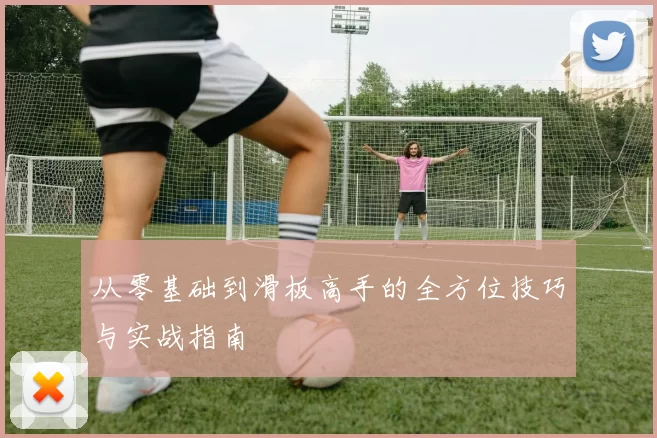 从零基础到滑板高手的全方位技巧与实战指南