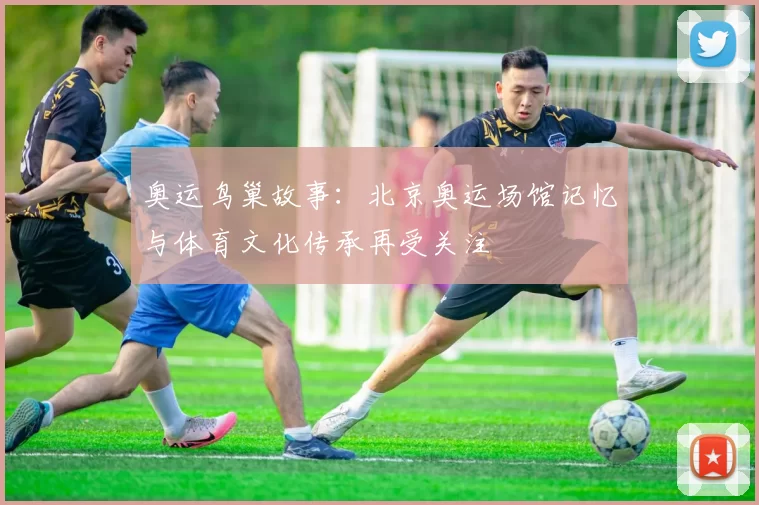 奥运鸟巢故事：北京奥运场馆记忆与体育文化传承再受关注