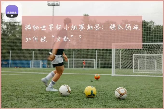 揭秘世界杯小组赛抽签：强队弱旅如何被“分配”？