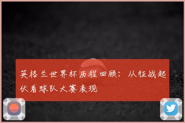 英格兰世界杯历程回顾:从征战起伏看球队大赛表现
