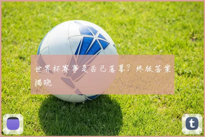 世界杯赛事是否已落幕？终极答案揭晓