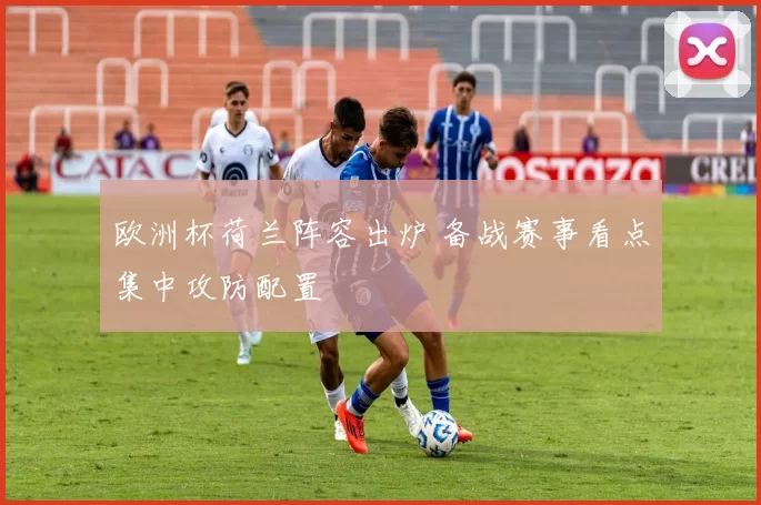 欧洲杯荷兰阵容出炉 备战赛事看点集中攻防配置
