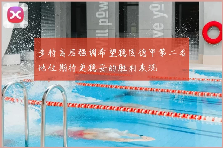 多特高层强调希望稳固德甲第二名地位期待更稳妥的胜利表现
