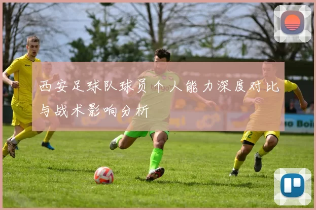 西安足球队球员个人能力深度对比与战术影响分析