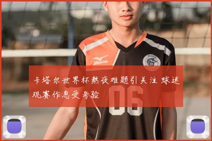 卡塔尔世界杯熬夜难题引关注 球迷观赛作息受考验