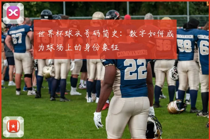 世界杯球衣号码简史:数字如何成为球场上的身份象征