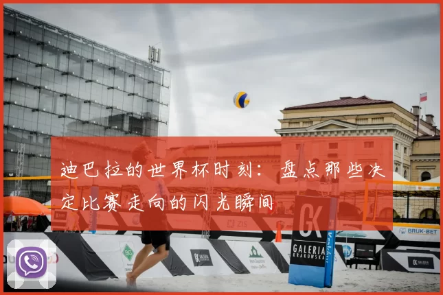 迪巴拉的世界杯时刻：盘点那些决定比赛走向的闪光瞬间