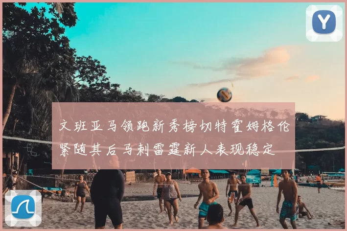 文班亚马领跑新秀榜切特霍姆格伦紧随其后马刺雷霆新人表现稳定