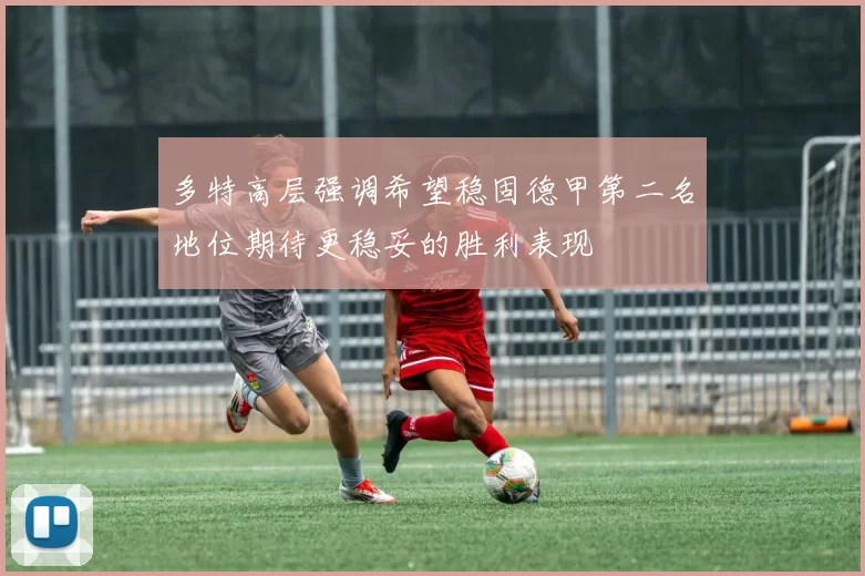 多特高层强调希望稳固德甲第二名地位期待更稳妥的胜利表现