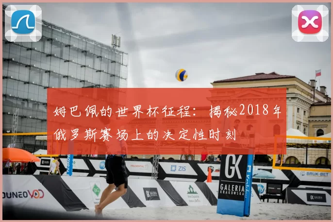 姆巴佩的世界杯征程：揭秘2018年俄罗斯赛场上的决定性时刻