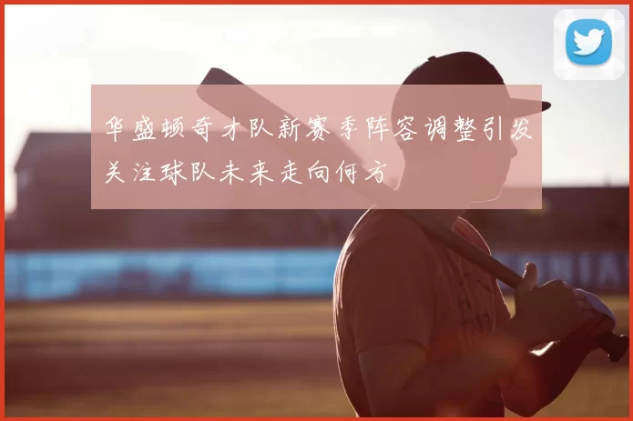 华盛顿奇才队新赛季阵容调整引发关注球队未来走向何方