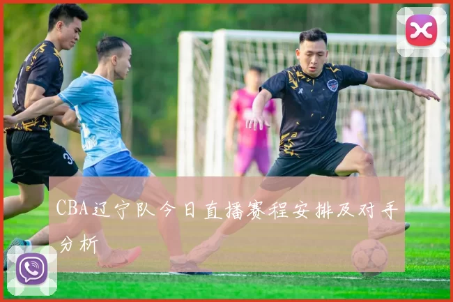 CBA辽宁队今日直播赛程安排及对手分析