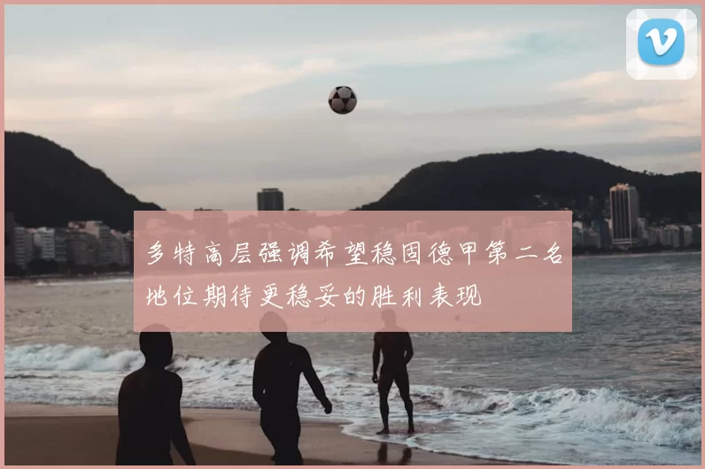多特高层强调希望稳固德甲第二名地位期待更稳妥的胜利表现