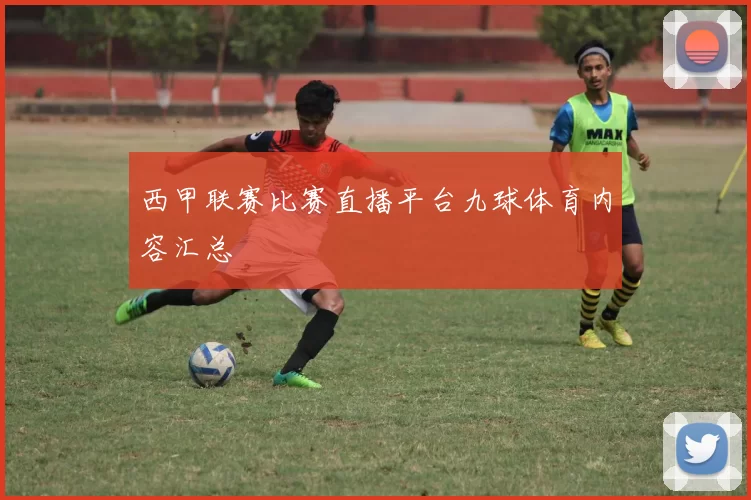 西甲联赛比赛直播平台九球体育内容汇总