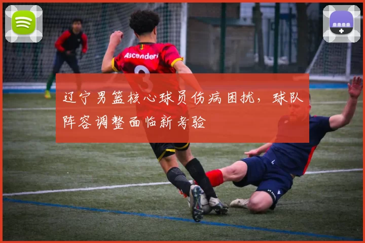 辽宁男篮核心球员伤病困扰，球队阵容调整面临新考验