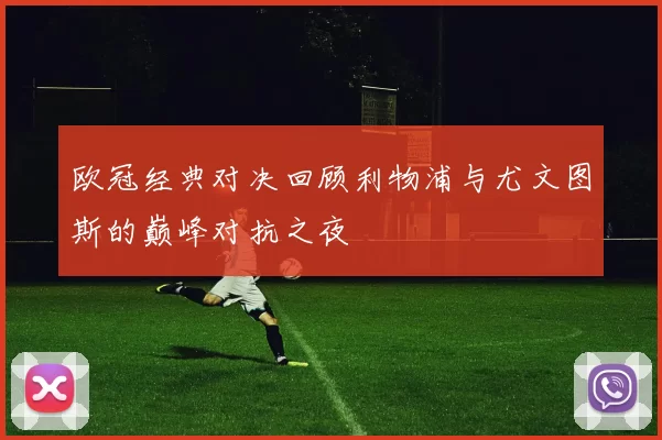欧冠经典对决回顾利物浦与尤文图斯的巅峰对抗之夜