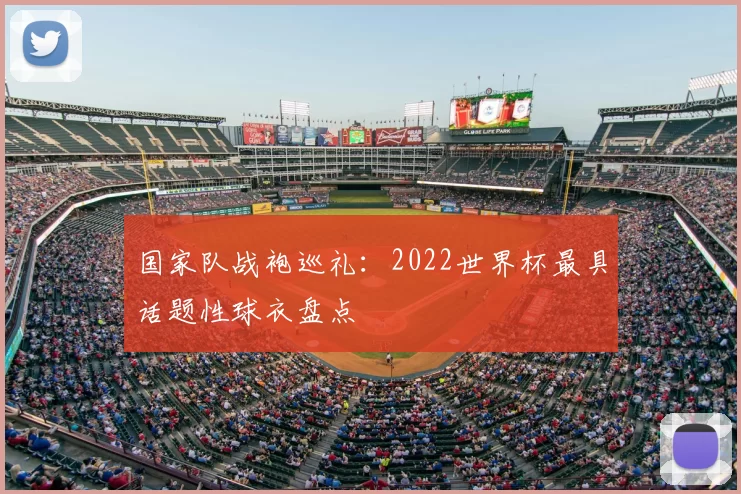 国家队战袍巡礼:2022世界杯最具话题性球衣盘点