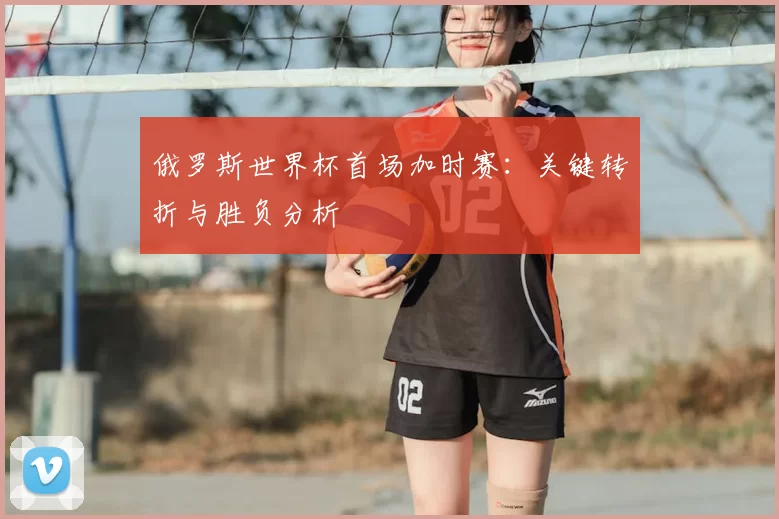 俄罗斯世界杯首场加时赛：关键转折与胜负分析