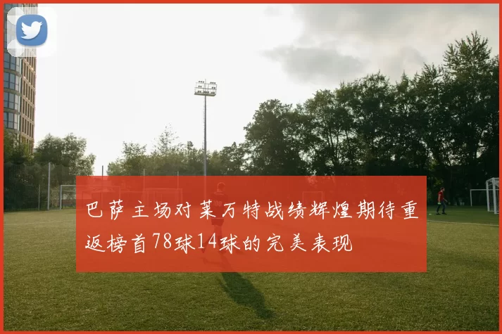巴萨主场对莱万特战绩辉煌期待重返榜首78球14球的完美表现