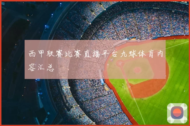 西甲联赛比赛直播平台九球体育内容汇总