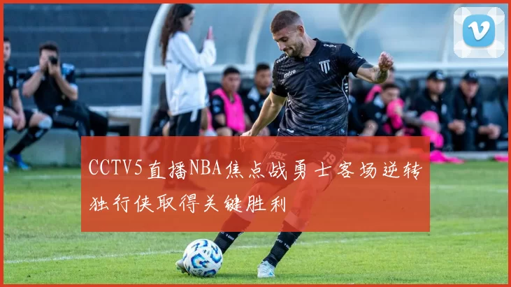 CCTV5直播NBA焦点战勇士客场逆转独行侠取得关键胜利