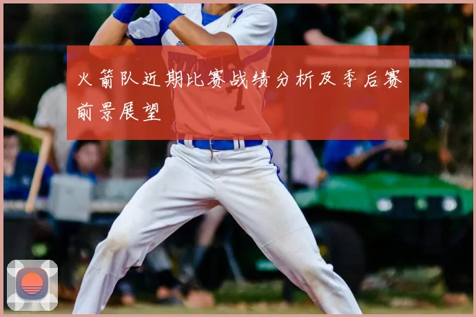 火箭队近期比赛战绩分析及季后赛前景展望
