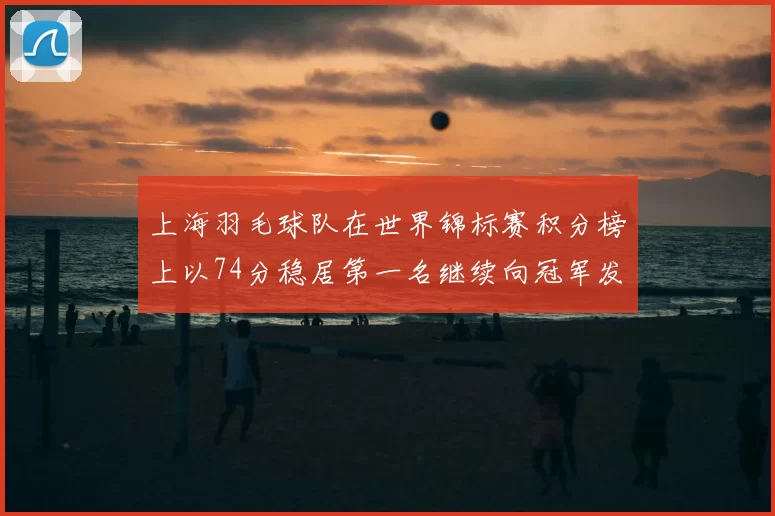 上海羽毛球队在世界锦标赛积分榜上以74分稳居第一名继续向冠军发起冲击