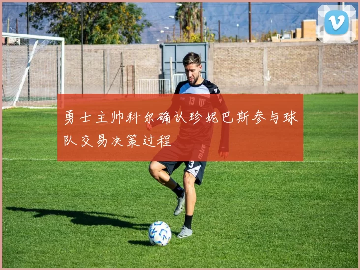 勇士主帅科尔确认珍妮巴斯参与球队交易决策过程