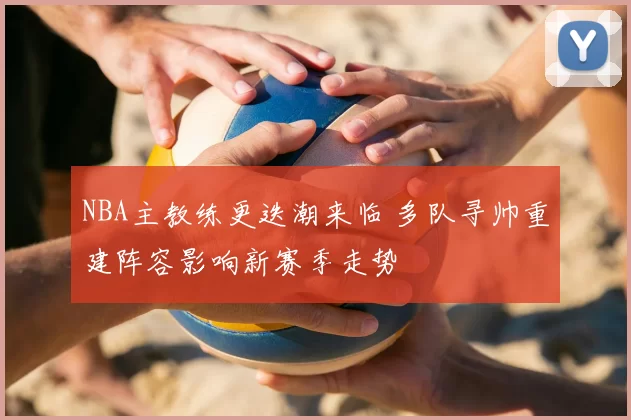 NBA主教练更迭潮来临 多队寻帅重建阵容影响新赛季走势