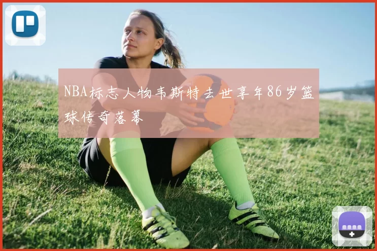 NBA标志人物韦斯特去世享年86岁篮球传奇落幕