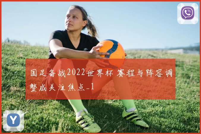 国足备战2022世界杯 赛程与阵容调整成关注焦点_1
