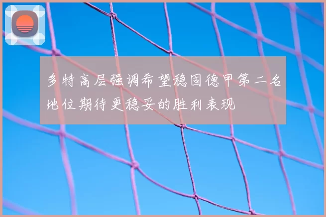 多特高层强调希望稳固德甲第二名地位期待更稳妥的胜利表现
