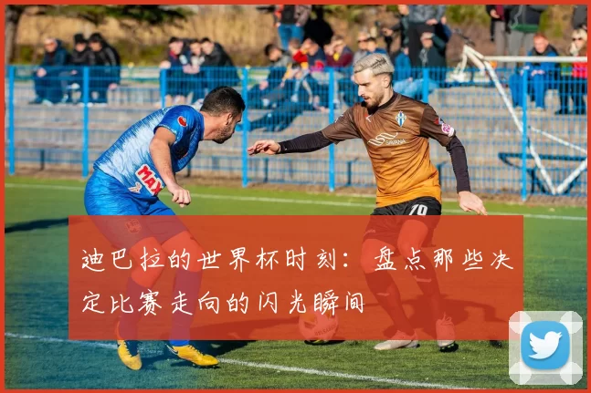 迪巴拉的世界杯时刻：盘点那些决定比赛走向的闪光瞬间
