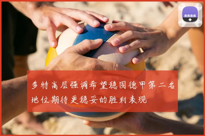 多特高层强调希望稳固德甲第二名地位期待更稳妥的胜利表现