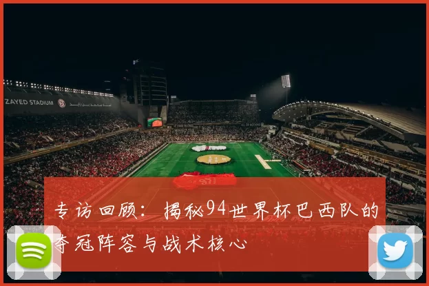 专访回顾：揭秘94世界杯巴西队的夺冠阵容与战术核心