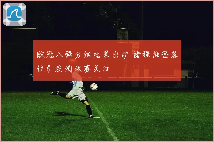 欧冠八强分组结果出炉 诸强抽签落位引发淘汰赛关注