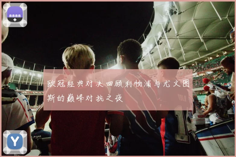 欧冠经典对决回顾利物浦与尤文图斯的巅峰对抗之夜