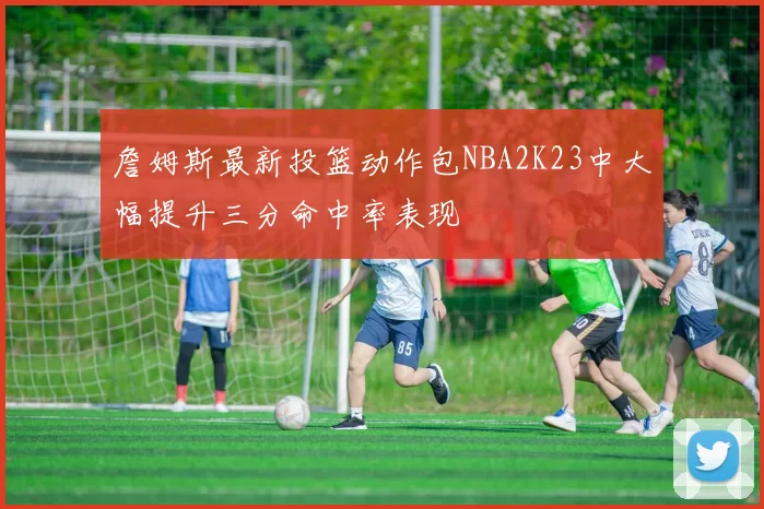 詹姆斯最新投篮动作包NBA2K23中大幅提升三分命中率表现