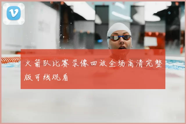 火箭队比赛录像回放全场高清完整版可线观看
