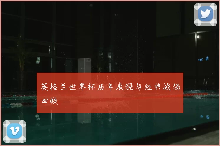 英格兰世界杯历年表现与经典战场回顾